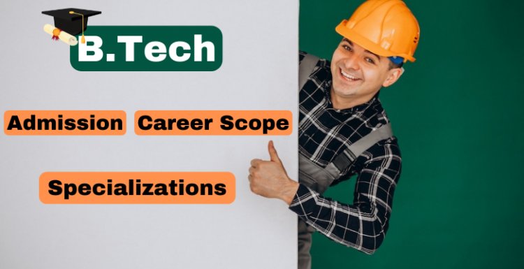 Know The Top B.Tech Specializations, Admission, And Career Scope